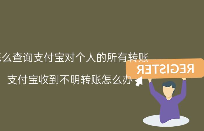 怎么查询支付宝对个人的所有转账 支付宝收到不明转账怎么办？